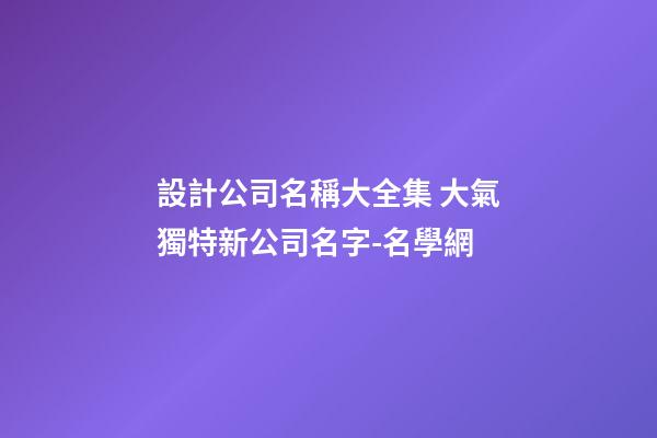 設計公司名稱大全集 大氣獨特新公司名字-名學網-第1張-公司起名-玄機派